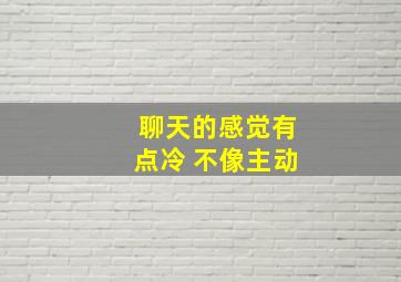 聊天的感觉有点冷 不像主动